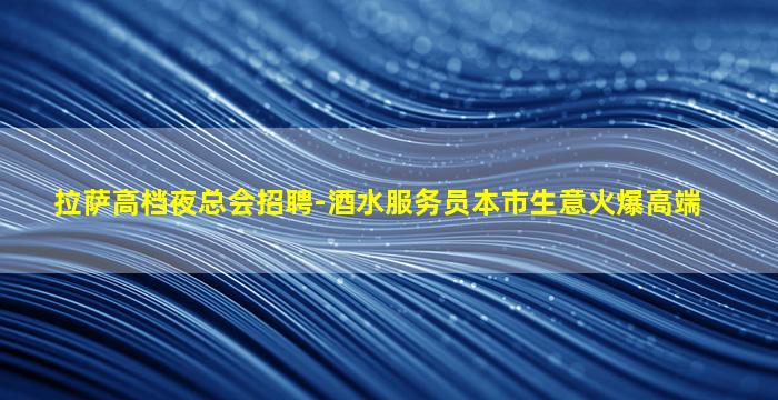 拉萨高档夜总会招聘-酒水服务员本市生意火爆高端